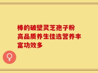 棒的破壁灵芝孢子粉 高品质养生佳选营养丰富功效多