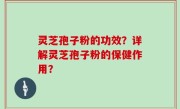 灵芝孢子粉的功效？详解灵芝孢子粉的保健作用？