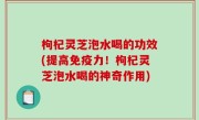 枸杞灵芝泡水喝的功效(提高免疫力！枸杞灵芝泡水喝的神奇作用)