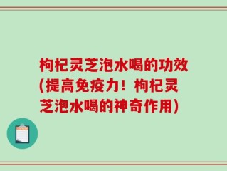 枸杞灵芝泡水喝的功效(提高免疫力！枸杞灵芝泡水喝的神奇作用)