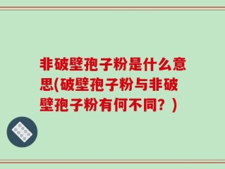 非破壁孢子粉是什么意思(破壁孢子粉与非破壁孢子粉有何不同？)