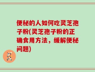 便秘的人如何吃灵芝孢子粉(灵芝孢子粉的正确食用方法，缓解便秘问题)