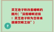 灵芝孢子粉改善睡眠的图片(“深度睡眠迎接！灵芝孢子粉为您带来健康饮眠之旅”)
