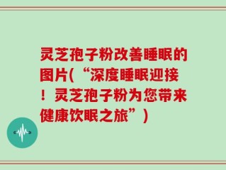 灵芝孢子粉改善睡眠的图片(“深度睡眠迎接！灵芝孢子粉为您带来健康饮眠之旅”)