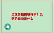 灵芝多糖提取得率？灵芝的精华是什么