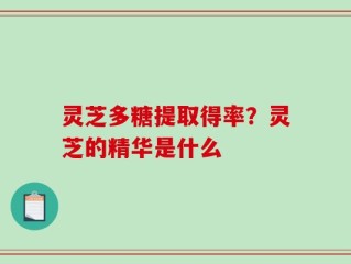 灵芝多糖提取得率？灵芝的精华是什么