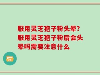 服用灵芝孢子粉头晕？服用灵芝孢子粉后会头晕吗需要注意什么