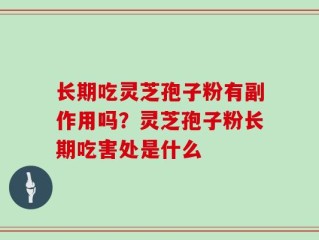 长期吃灵芝孢子粉有副作用吗？灵芝孢子粉长期吃害处是什么