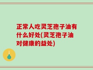 正常人吃灵芝孢子油有什么好处(灵芝孢子油对健康的益处)