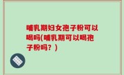 哺乳期妇女孢子粉可以喝吗(哺乳期可以喝孢子粉吗？)