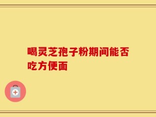 喝灵芝孢子粉期间能否吃方便面