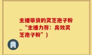 主播带货的灵芝孢子粉_“主播力荐：高效灵芝孢子粉”)