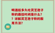 喝酒后多久吃灵芝孢子粉的最佳时间是什么？？详解灵芝孢子粉的服用方法？
