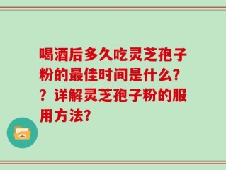喝酒后多久吃灵芝孢子粉的最佳时间是什么？？详解灵芝孢子粉的服用方法？