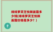 绿缘萝灵芝悦颜面霜多少钱(绿缘萝灵芝悦颜面霜价格是多少？)