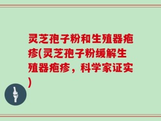 灵芝孢子粉和生殖器疱疹(灵芝孢子粉缓解生殖器疱疹，科学家证实)