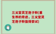 三义堂灵芝孢子粉(重生界的奇迹，三义堂灵芝孢子粉值得尝试)