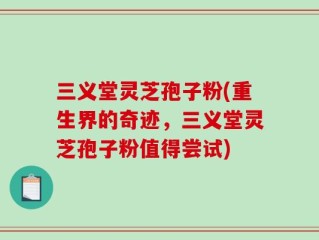 三义堂灵芝孢子粉(重生界的奇迹，三义堂灵芝孢子粉值得尝试)