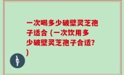 一次喝多少破壁灵芝孢子适合 (一次饮用多少破壁灵芝孢子合适？)