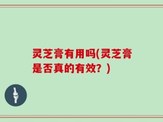 灵芝膏有用吗(灵芝膏是否真的有效？)