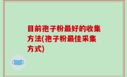 目前孢子粉最好的收集方法(孢子粉最佳采集方式)