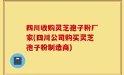 四川收购灵芝孢子粉厂家(四川公司购买灵芝孢子粉制造商)