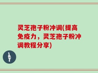 灵芝孢子粉冲调(提高免疫力，灵芝孢子粉冲调教程分享)