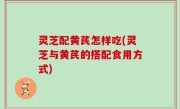 灵芝配黄芪怎样吃(灵芝与黄芪的搭配食用方式)