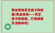黄金搭档灵芝孢子粉胶囊(黄金搭档——灵芝孢子粉胶囊，打造健康生活新体验)
