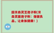 因贝森灵芝孢子粉(贝森灵菌孢子粉：保健良品，让身体健康！)