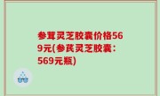 参茸灵芝胶囊价格569元(参芪灵芝胶囊：569元瓶)