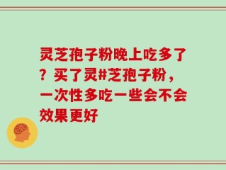 灵芝孢子粉晚上吃多了？买了灵#芝孢子粉，一次性多吃一些会不会效果更好