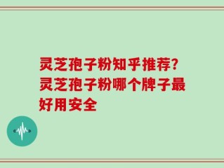 灵芝孢子粉知乎推荐？灵芝孢子粉哪个牌子最好用安全