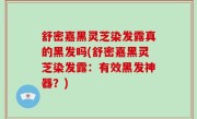 舒密嘉黑灵芝染发露真的黑发吗(舒密嘉黑灵芝染发露：有效黑发神器？)