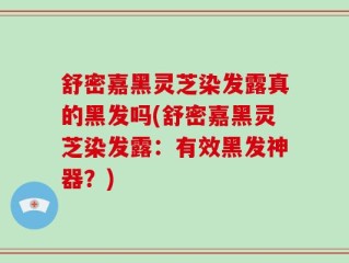 舒密嘉黑灵芝染发露真的黑发吗(舒密嘉黑灵芝染发露：有效黑发神器？)