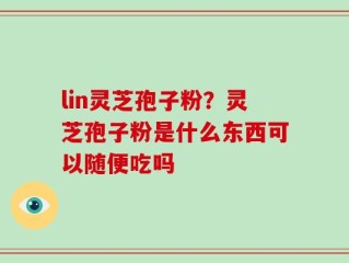 lin灵芝孢子粉？灵芝孢子粉是什么东西可以随便吃吗