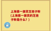 上海德一健灵芝孢子粉(上海德一健灵的芝孢子粉是什么？)