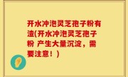 开水冲泡灵芝孢子粉有渣(开水冲泡灵芝孢子粉 产生大量沉淀，需要注意！)