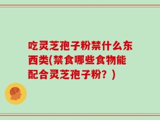 吃灵芝孢子粉禁什么东西类(禁食哪些食物能配合灵芝孢子粉？)