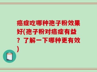 癌症吃哪种孢子粉效果好(孢子粉对癌症有益？了解一下哪种更有效)
