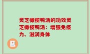 灵芝橄榄鸭汤的功效灵芝橄榄鸭汤：增强免疫力、滋润身体