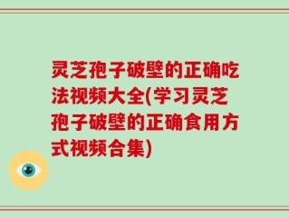 灵芝孢子破壁的正确吃法视频大全(学习灵芝孢子破壁的正确食用方式视频合集)