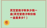 灵芝堂孢子粉多少钱一盒(灵芝堂孢子粉价格一盒是多少？)