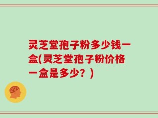 灵芝堂孢子粉多少钱一盒(灵芝堂孢子粉价格一盒是多少？)