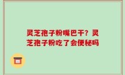 灵芝孢子粉嘴巴干？灵芝孢子粉吃了会便秘吗