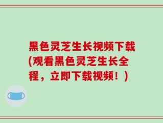 黑色灵芝生长视频下载(观看黑色灵芝生长全程，立即下载视频！)