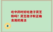 吃中药时好吃孢子灵芝粉吗？灵芝孢子粉正确食用的用法