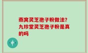 燕窝灵芝孢子粉做法？九珍堂灵芝孢子粉是真的吗