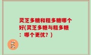 灵芝多糖和粗多糖哪个好(灵芝多糖与粗多糖：哪个更优？)