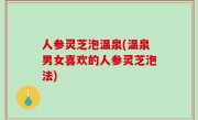 人参灵芝泡温泉(温泉男女喜欢的人参灵芝泡法)